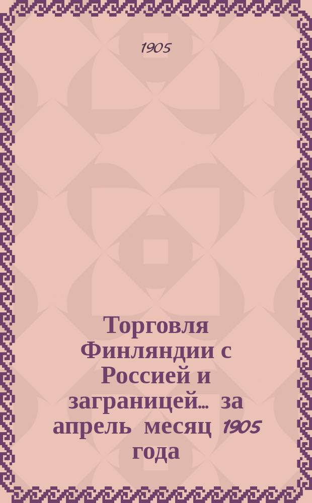 Торговля Финляндии с Россией и заграницей... ... за апрель месяц 1905 года