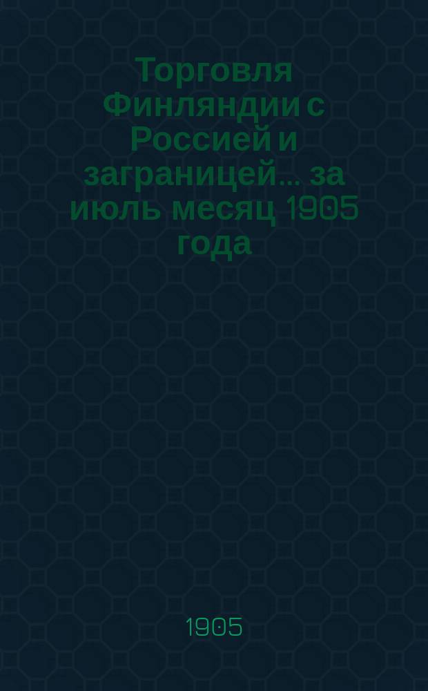 Торговля Финляндии с Россией и заграницей... ... за июль месяц 1905 года