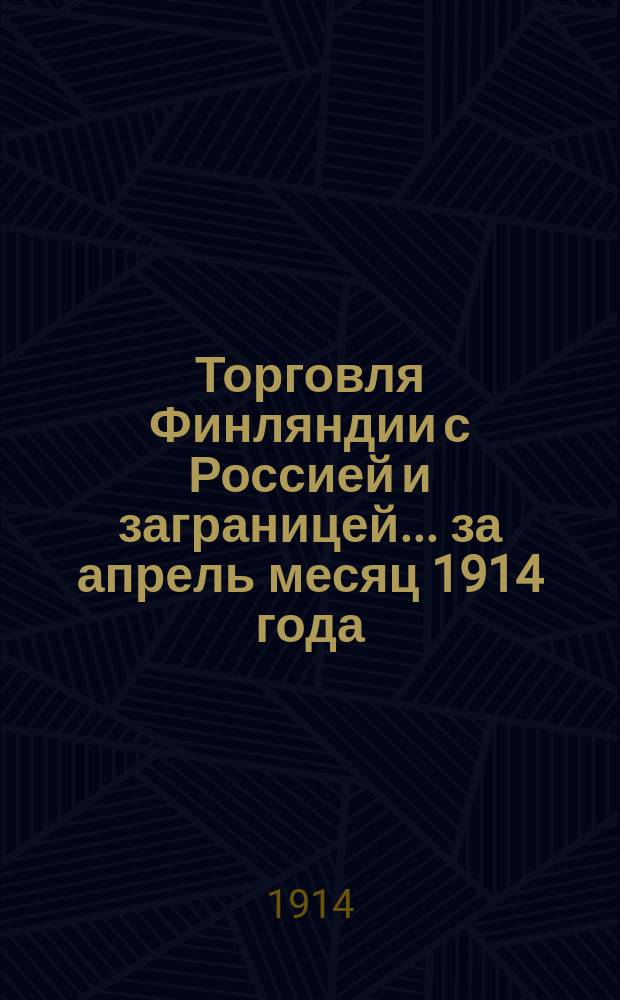 Торговля Финляндии с Россией и заграницей... ... за апрель месяц 1914 года