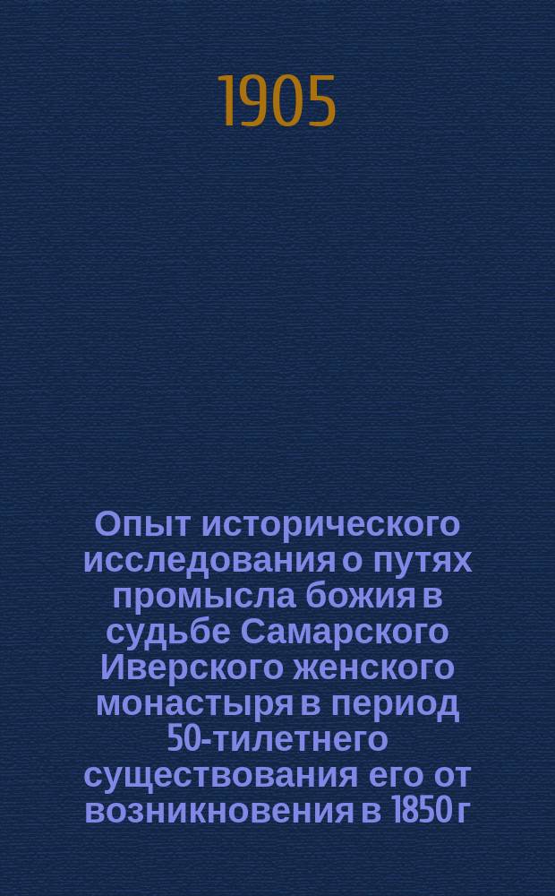 Опыт исторического исследования о путях промысла божия в судьбе Самарского Иверского женского монастыря в период 50-тилетнего существования его от возникновения в 1850 г. до настоящего времени