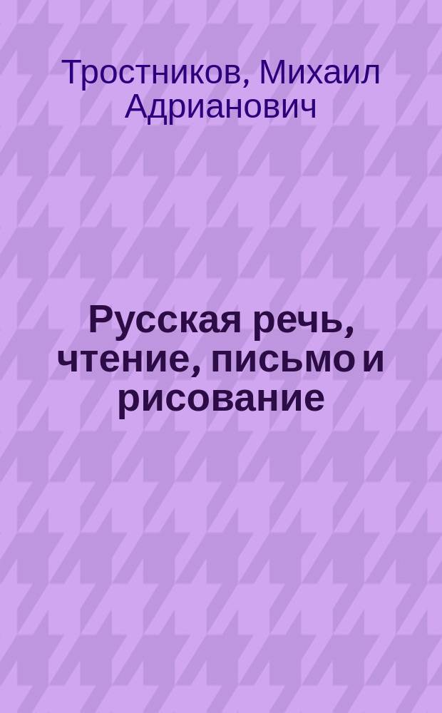 Русская речь, чтение, письмо и рисование : Учеб. руководство для упражнений в рус. речи, чтении, письме и рисовании
