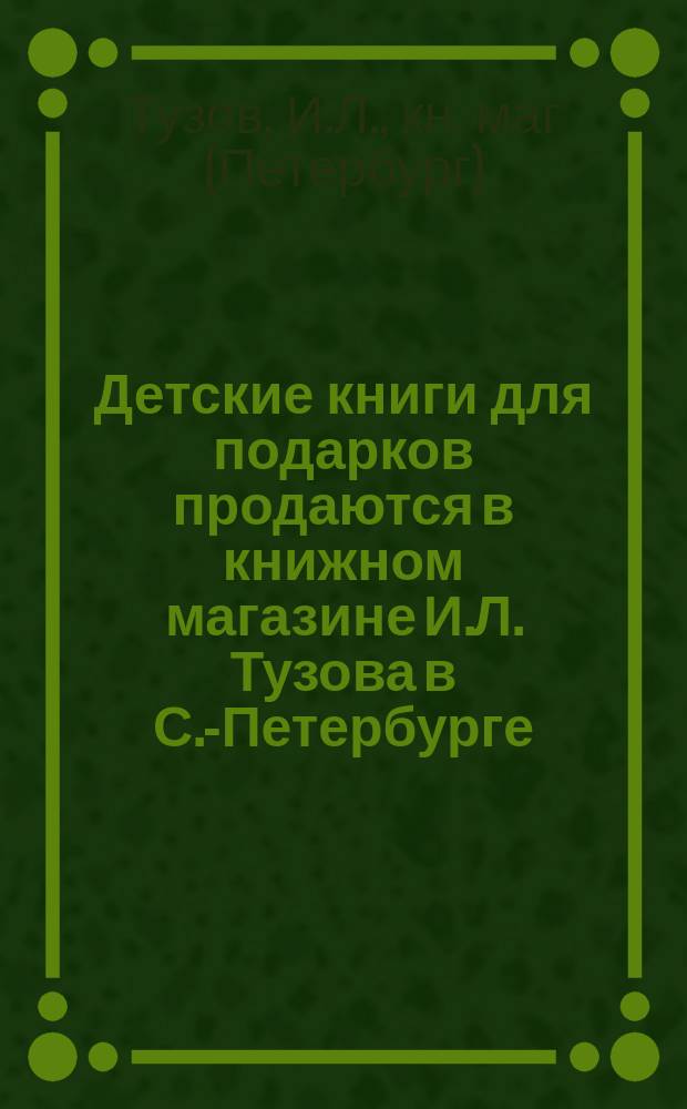 Детские книги для подарков продаются в книжном магазине И.Л. Тузова в С.-Петербурге... : Каталог