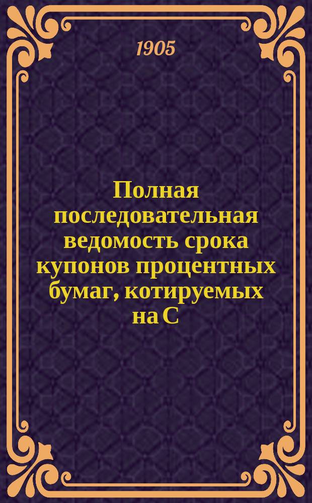 Полная последовательная ведомость срока купонов процентных бумаг, котируемых на С.-Петербургской бирже