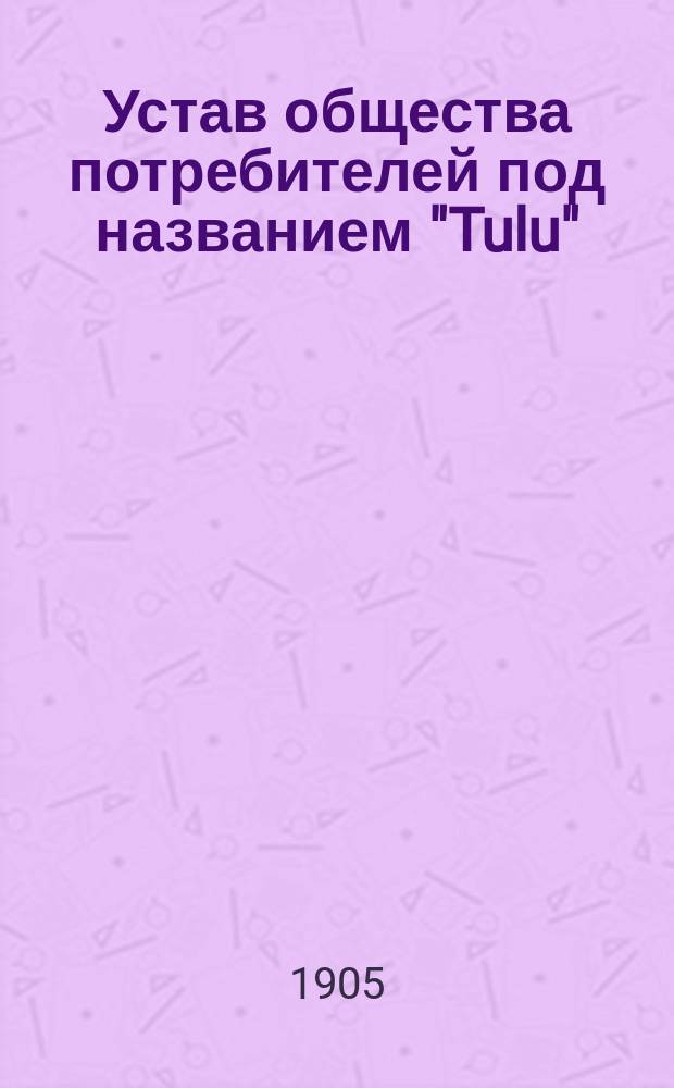 Устав общества потребителей под названием "Tulu" (Польза) в местечке Иоахимстале близ города Нарвы : Утв. 8 марта 1905 г.