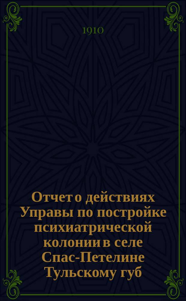 Отчет о действиях Управы по постройке психиатрической колонии в селе Спас-Петелине [Тульскому губ. земскому собранию]... 46-й очередной сессии 1910 года