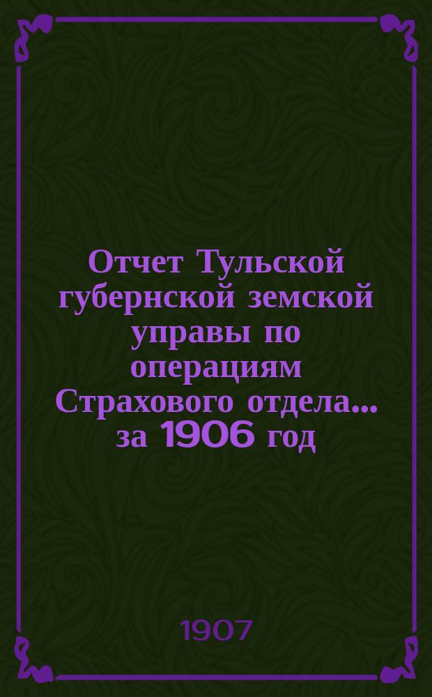 Отчет Тульской губернской земской управы по операциям Страхового отдела... ... за 1906 год