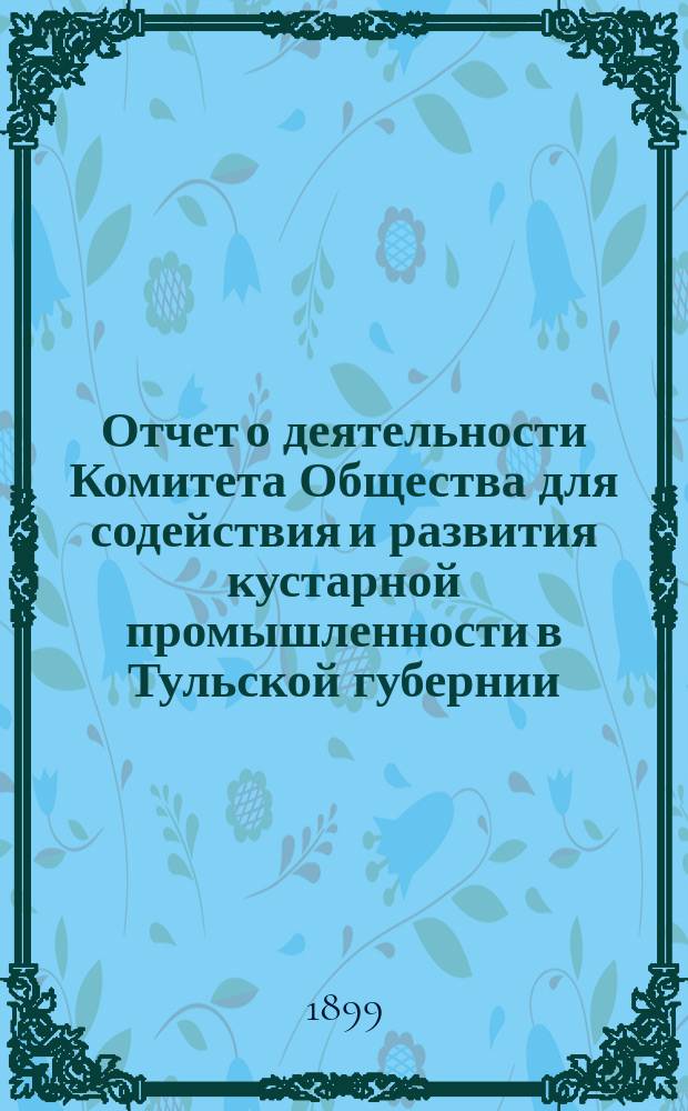 Отчет о деятельности Комитета Общества для содействия и развития кустарной промышленности в Тульской губернии... за 1896-7 год