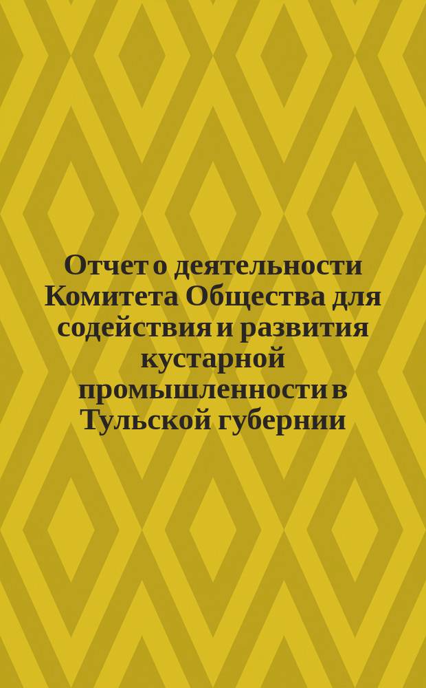 Отчет о деятельности Комитета Общества для содействия и развития кустарной промышленности в Тульской губернии... за 1903-1904 гг.