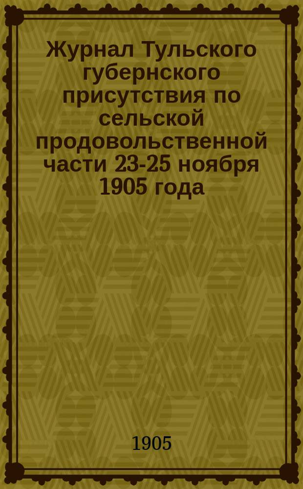 Журнал Тульского губернского присутствия по сельской продовольственной части 23-25 ноября 1905 года