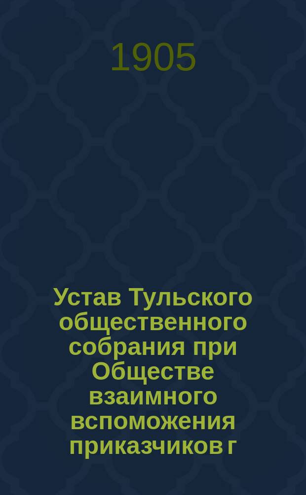 Устав Тульского общественного собрания при Обществе взаимного вспоможения приказчиков г. Тулы : Утв. 18 янв. 1905 г.
