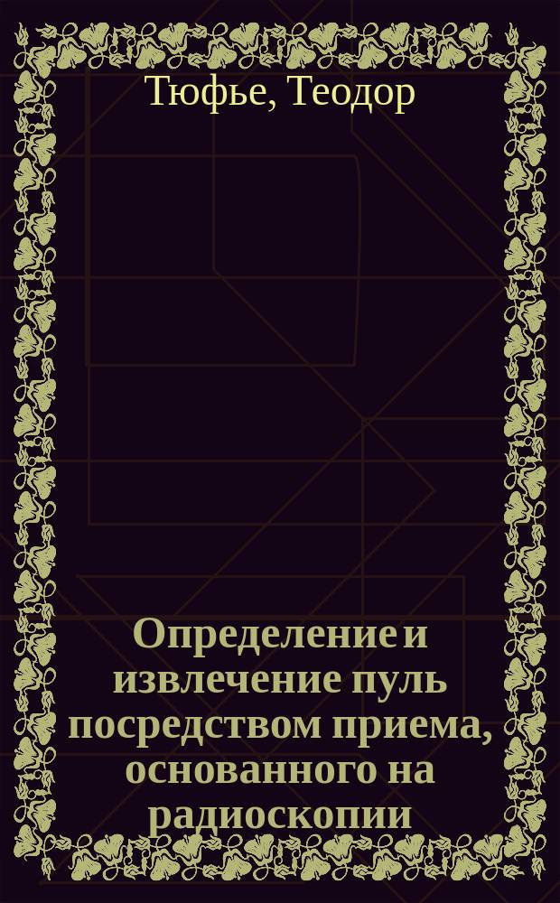 Определение и извлечение пуль посредством приема, основанного на радиоскопии / Th. Tuffier (prof. agrégé Парижск. мед. фак.); Распознавание опухолей правой подреберной области / Th. Tuffier