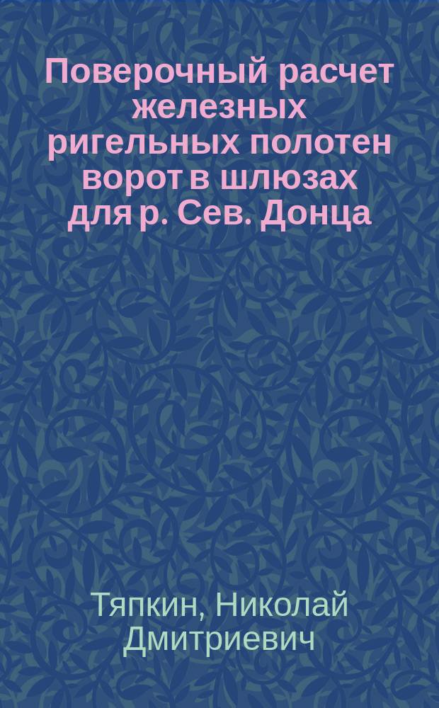 Поверочный расчет железных ригельных полотен ворот в шлюзах для р. Сев. Донца : (К проекту шлюзования) : С 3 табл. черт. и исчислением веса