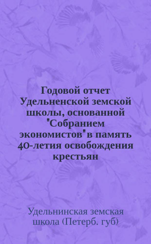 Годовой отчет Удельненской земской школы, основанной "Собранием экономистов" в память 40-летия освобождения крестьян...