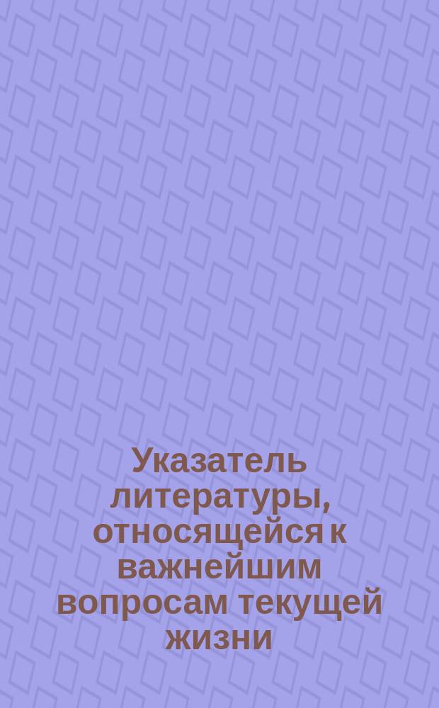 Указатель литературы, относящейся к важнейшим вопросам текущей жизни : Вып. [1]. [Вып. 1]