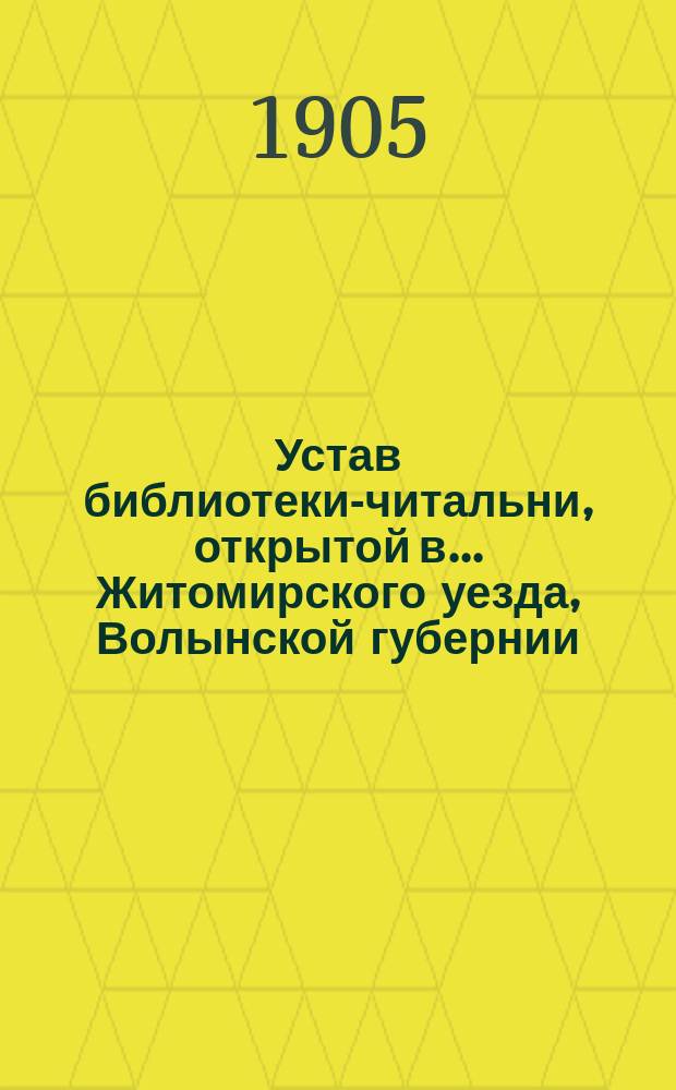 Устав библиотеки-читальни, открытой в... Житомирского уезда, Волынской губернии : Утв. 13 сент. 1901 г.