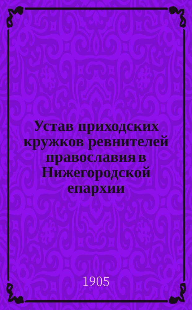 Устав приходских кружков ревнителей православия в Нижегородской епархии : Утв. 9 авг. 1905 г.. Объяснительная записка к проекту Устава...