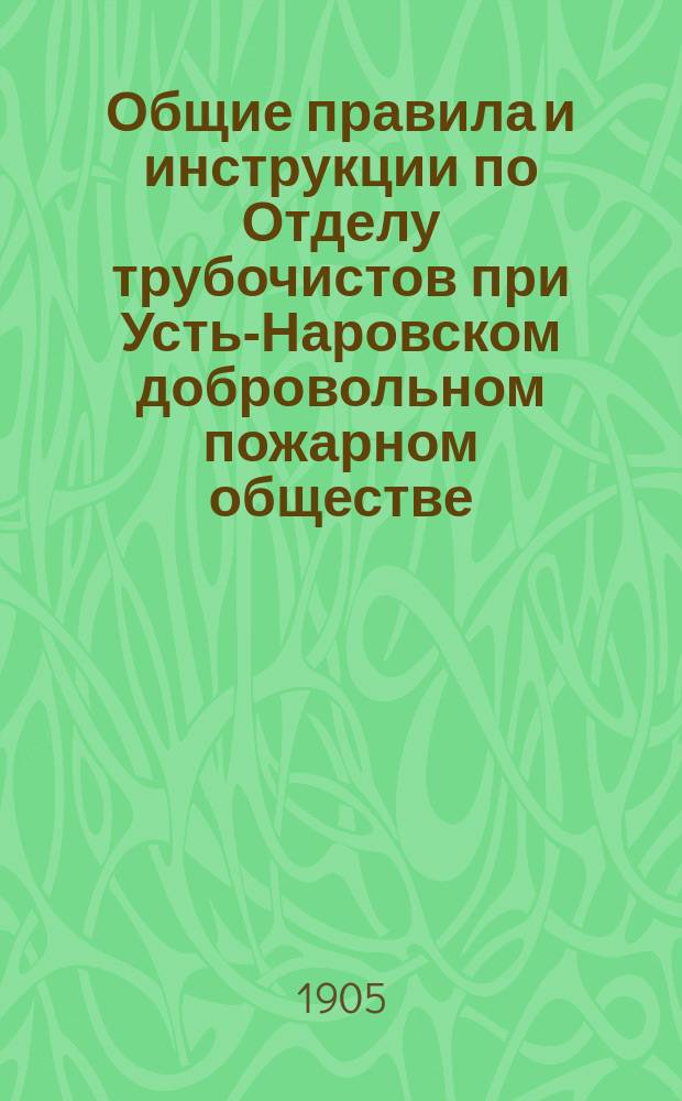 Общие правила и инструкции по Отделу трубочистов при Усть-Наровском добровольном пожарном обществе : Утв. 1 апр. 1905 г.