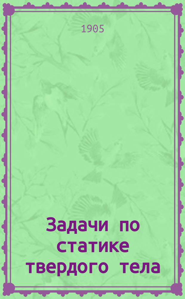 Задачи по статике твердого тела (с решениями : A. Fuhrmann. Aufgaben aus analytischen Mechanik. Th. I. 3-e Aufl. von B. Teubner. Leipzig, 1904)