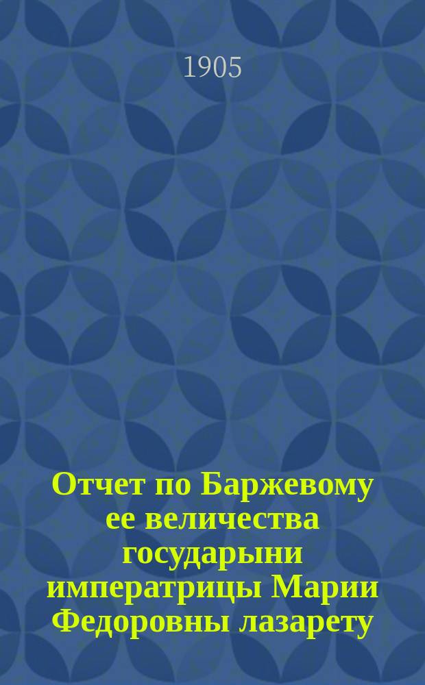 Отчет по Баржевому ее величества государыни императрицы Марии Федоровны лазарету, складу и транспортной колонне в г. Харбине
