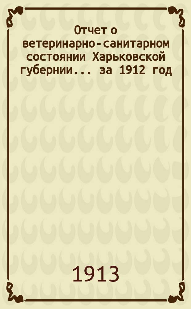 Отчет о ветеринарно-санитарном состоянии Харьковской губернии... за 1912 год