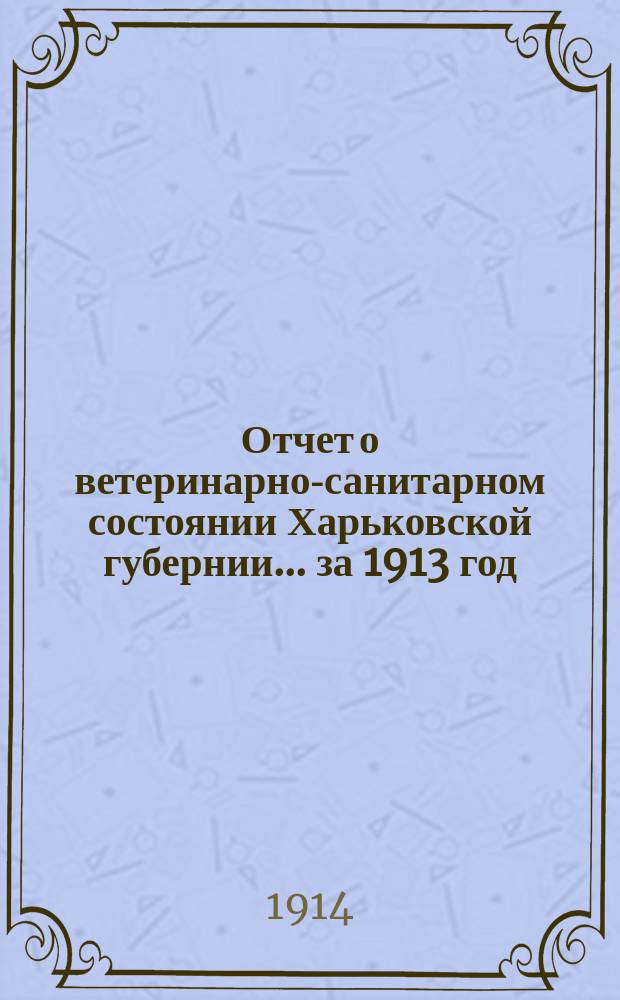Отчет о ветеринарно-санитарном состоянии Харьковской губернии... за 1913 год