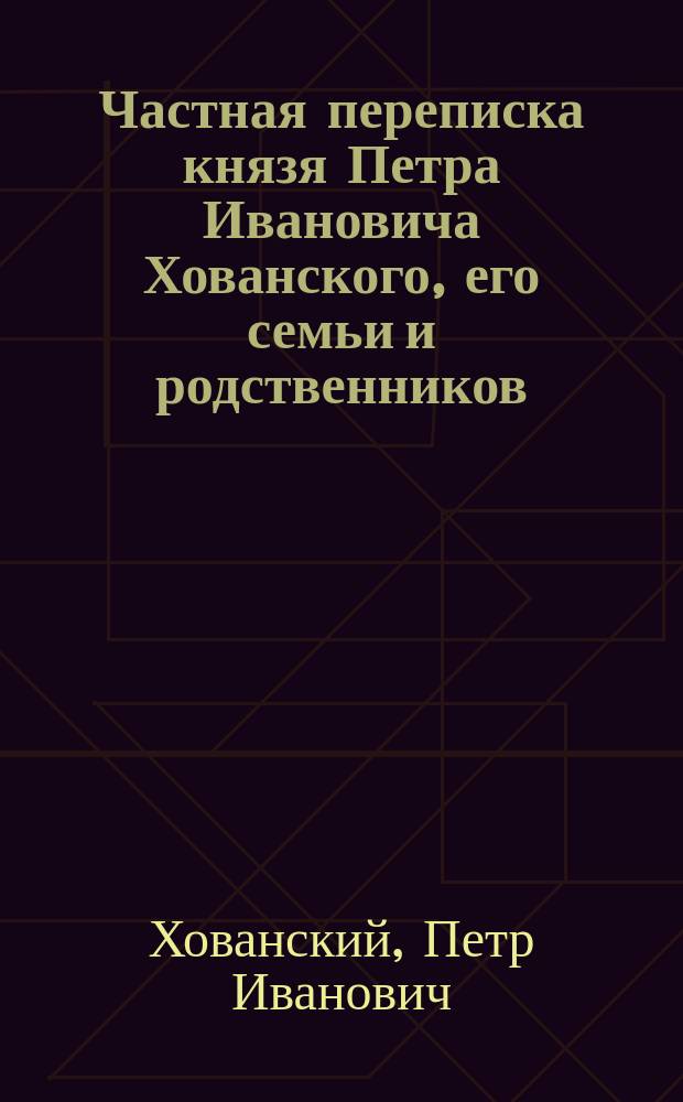Частная переписка князя Петра Ивановича Хованского, его семьи и родственников