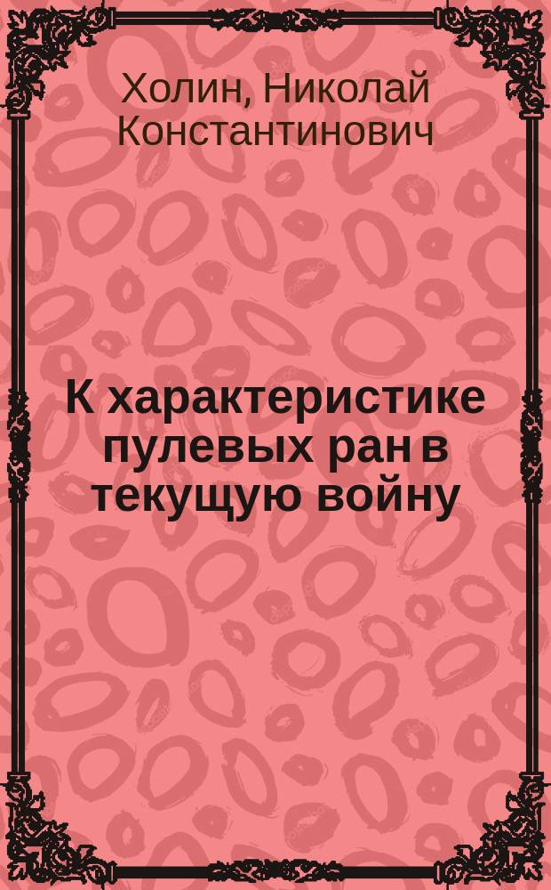 К характеристике пулевых ран в текущую войну : Сообщ. в О-ве рус. хирургов в Москве 24/1 1904 г