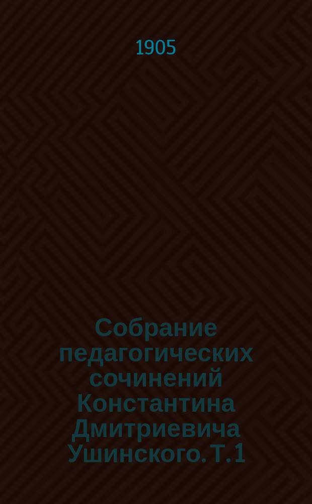 Собрание педагогических сочинений Константина Дмитриевича Ушинского. [Т. 1]
