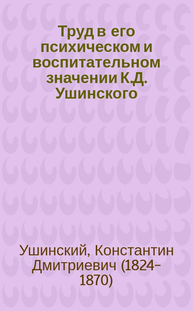 Труд в его психическом и воспитательном значении К.Д. Ушинского : (Из "Собр. пед. соч.")