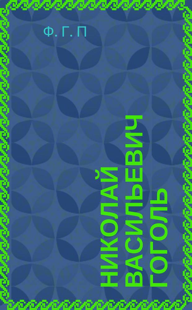 Николай Васильевич Гоголь : Его жизнь, деятельность и творчество : Чтен. в сред. шк. : К 100-летию со дня рождения великого писателя