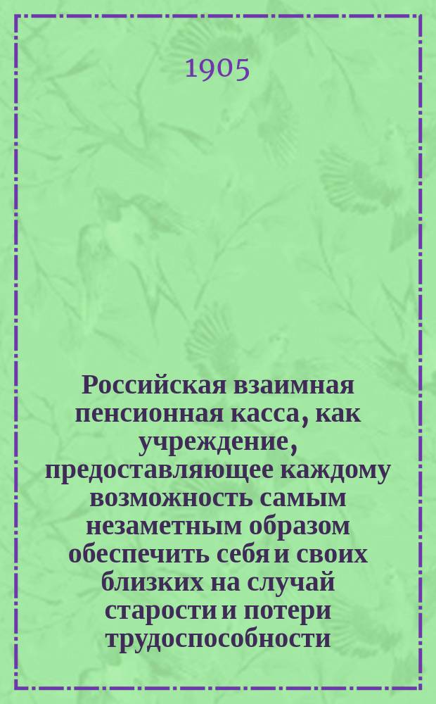 Российская взаимная пенсионная касса, как учреждение, предоставляющее каждому возможность самым незаметным образом обеспечить себя и своих близких на случай старости и потери трудоспособности. [Устав Российской взаимной пенсионной кассы]