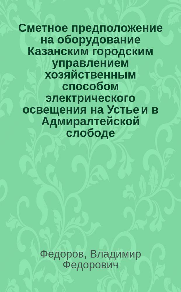 Сметное предположение на оборудование Казанским городским управлением хозяйственным способом электрического освещения на Устье и в Адмиралтейской слободе