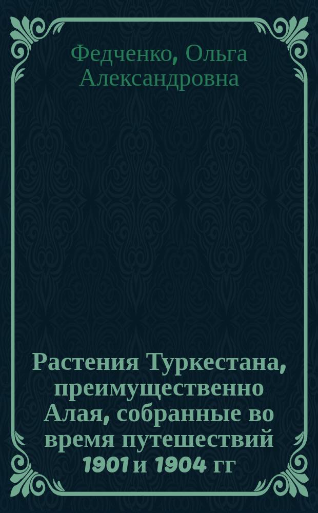 Растения Туркестана, преимущественно Алая, собранные во время путешествий 1901 и 1904 гг.