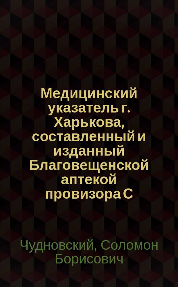 Медицинский указатель г. Харькова, составленный и изданный Благовещенской аптекой провизора С.Б. Чудновского