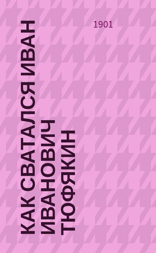 Как сватался Иван Иванович Тюфякин : Эпизод из жизни старого холостяка : Комедия в пяти д., сюжет позаимствован из юморист. рассказа И.И. Мясницкого "Замоскворецкие свахи"