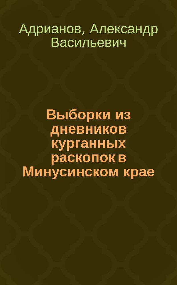 Выборки из дневников курганных раскопок в Минусинском крае : (Доп. к работе К. Горощенко "Курганные черепа Минусинского округа")