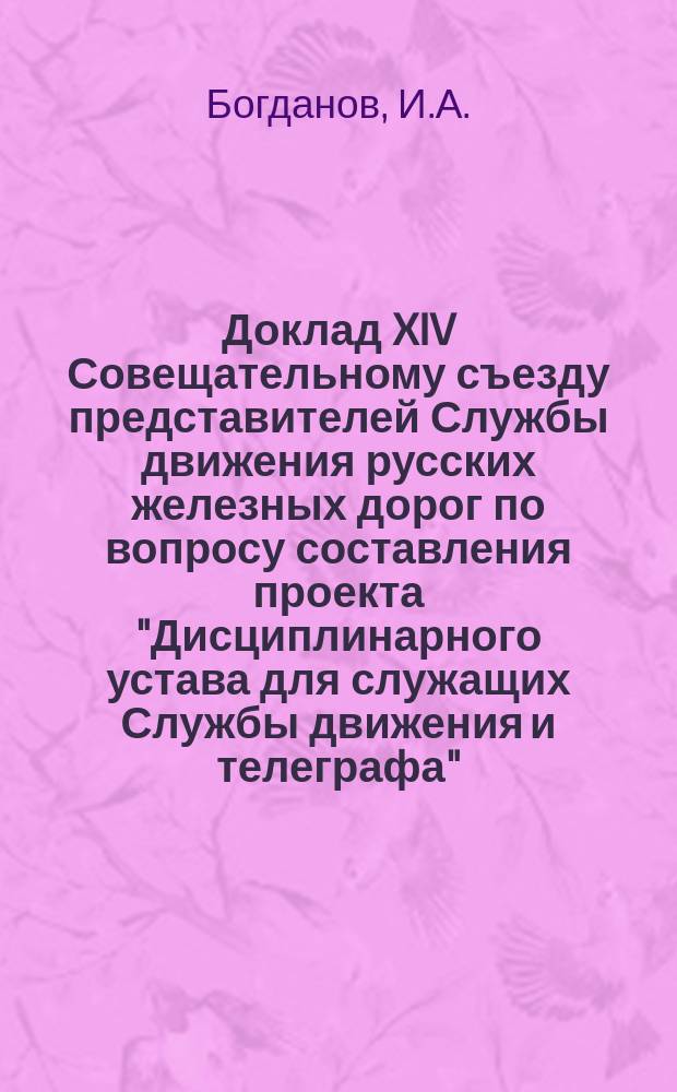 Доклад XIV Совещательному съезду представителей Службы движения русских железных дорог по вопросу составления проекта "Дисциплинарного устава для служащих Службы движения и телеграфа"