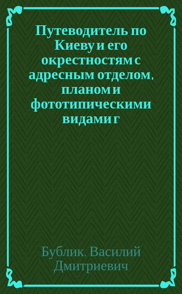 Путеводитель по Киеву и его окрестностям с адресным отделом, планом и фототипическими видами г. Киева