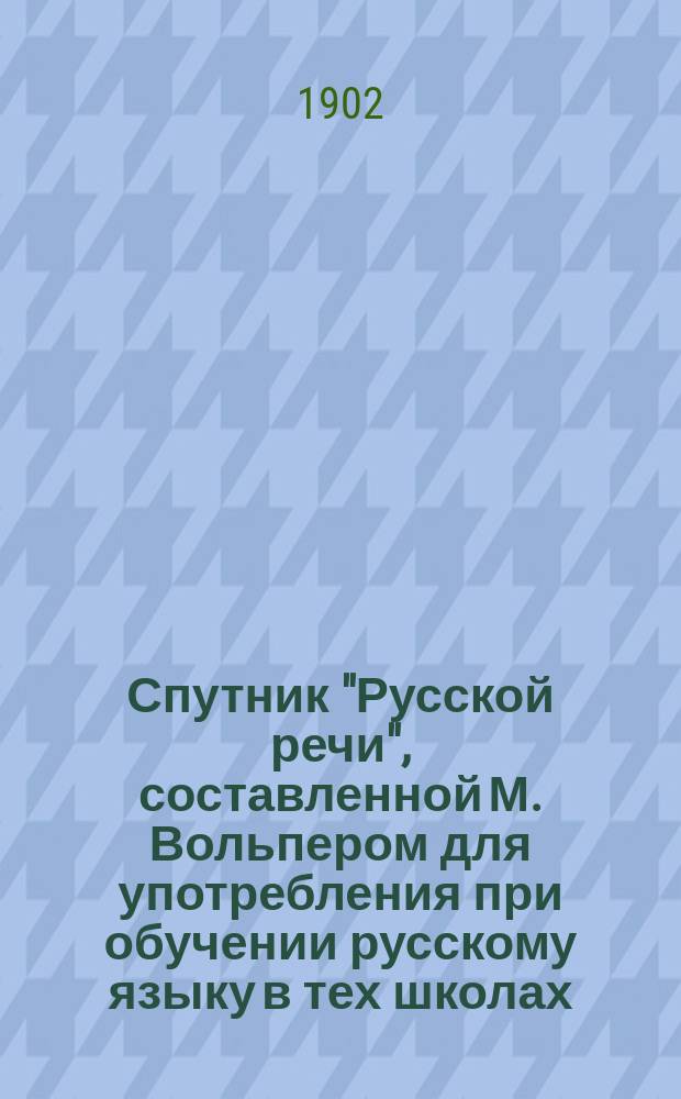 Спутник "Русской речи", составленной М. Вольпером для употребления при обучении русскому языку в тех школах, в которых дети при поступлении не умеют говорить по-русски : В 2 ч. Пособие для учащихся. Ч. 1 : Относящаяся ко 2-му выпуску "Русской речи" и заключающая в себе полную разработку материала объяснительного чтения по сему выпуску