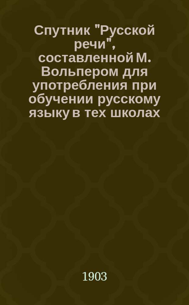 Спутник "Русской речи", составленной М. Вольпером для употребления при обучении русскому языку в тех школах, в которых дети при поступлении не умеют говорить по-русски : В 2 ч. Пособие для учащихся. Ч. 2 : Относящаяся к 3-му выпуску "Русской речи" и заключающая в себе полную разработку материала объяснительного чтения по сему выпуску