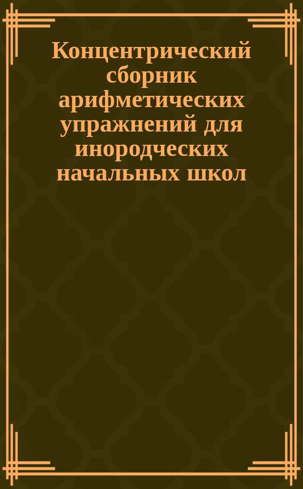 Концентрический сборник арифметических упражнений для инородческих начальных школ : Сост. применительно к "Методическим указаниям для обучения элементам арифметики по натуральному способу" того же авт. Ч. 1-. Ч. 1 : Числа 1-20