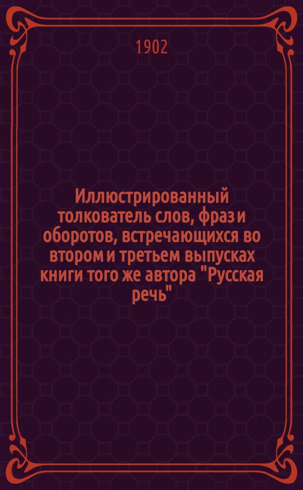 ... Иллюстрированный толкователь слов, фраз и оборотов, встречающихся во втором и третьем выпусках книги того же автора "Русская речь", примененной к употреблению при преподавании русского языка в тех школах, в которых поступающие не умеют говорить по-русски : Для учащих и учащихся. Ч. 1 : Пособие ко второму выпуску "Русской речи"