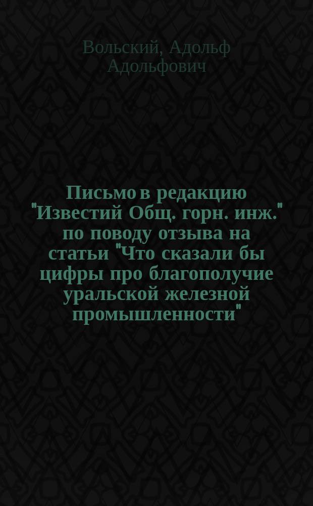 Письмо в редакцию "Известий Общ. горн. инж." по поводу отзыва на статьи "Что сказали бы цифры про благополучие уральской железной промышленности"
