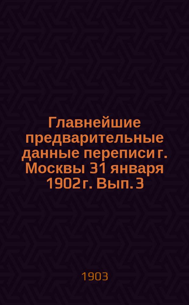 Главнейшие предварительные данные переписи г. Москвы 31 января 1902 г. Вып. 3 : Возрастной состав населения Москвы и ее пригородов