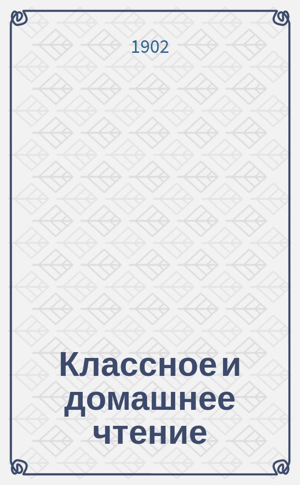 Классное и домашнее чтение : Хрестоматия для I кл. среднеучеб. заведений (VII - В.У.И.М.) и ст. отд-ния гор. нач. уч-щ : (Правописание согласовано с послед. изд. "Рус. правописания" Я.К. Грота)