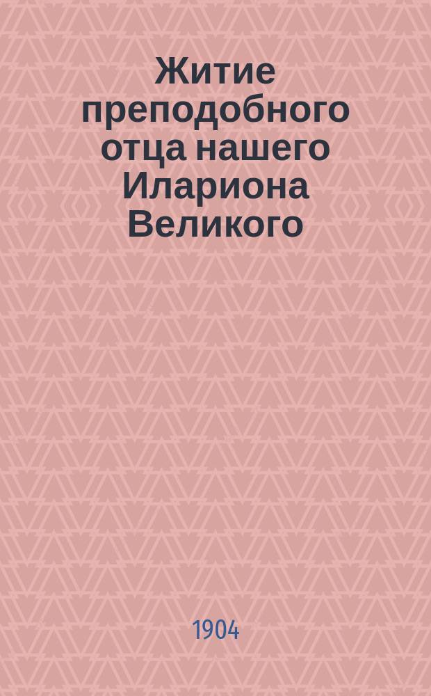 Житие преподобного отца нашего Илариона Великого : Излож. на рус. яз. по руководству Четьих-Миней св. Димитрия Ростовского, с объясн. примеч
