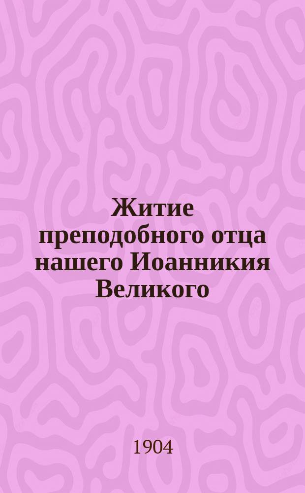 Житие преподобного отца нашего Иоанникия Великого : Излож. на рус. яз. по руководству Четьих-миней св. Димитрия Ростовского, с объясн. примеч