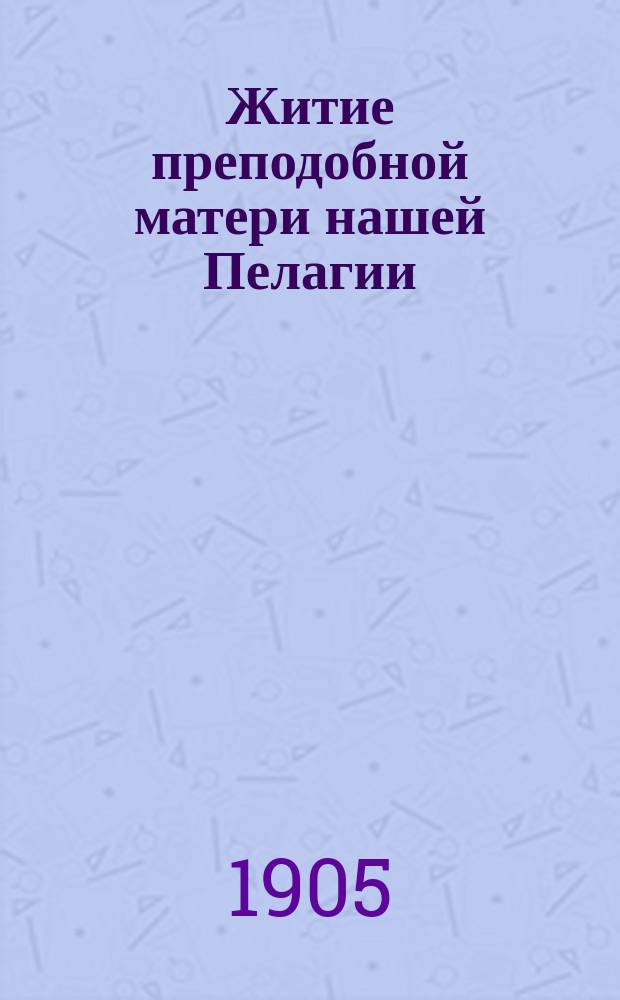 Житие преподобной матери нашей Пелагии : Излож. на рус. яз. по руководству Четьих-миней св. Димитрия Ростовского с объясн. примеч
