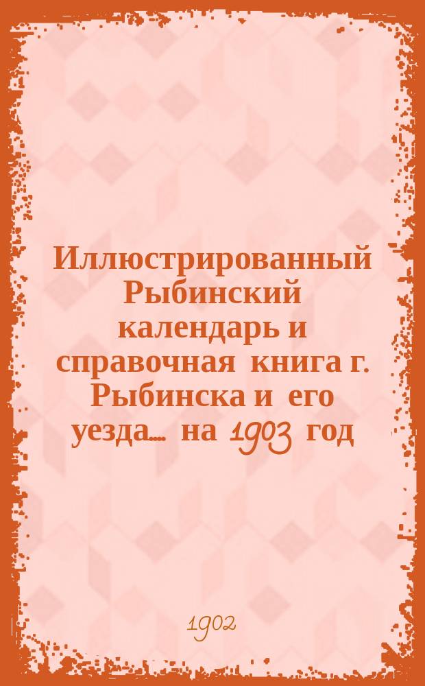Иллюстрированный Рыбинский календарь [и справочная книга г. Рыбинска и его уезда...]. на 1903 год