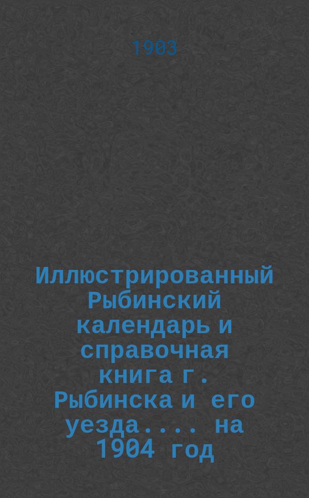 Иллюстрированный Рыбинский календарь [и справочная книга г. Рыбинска и его уезда...]. на 1904 год